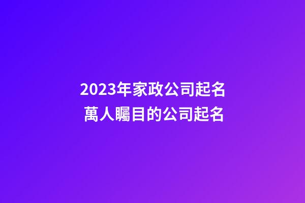 2023年家政公司起名 萬人矚目的公司起名